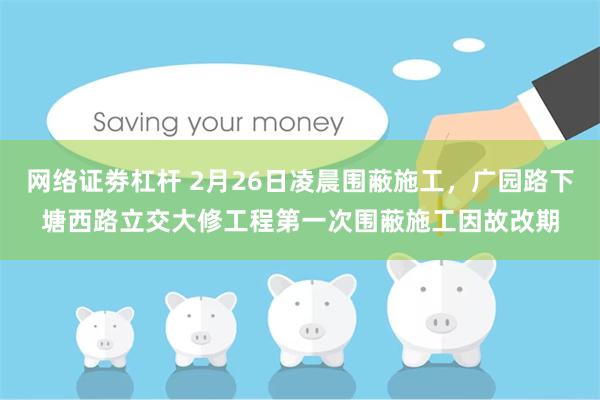 网络证劵杠杆 2月26日凌晨围蔽施工，广园路下塘西路立交大修工程第一次围蔽施工因故改期