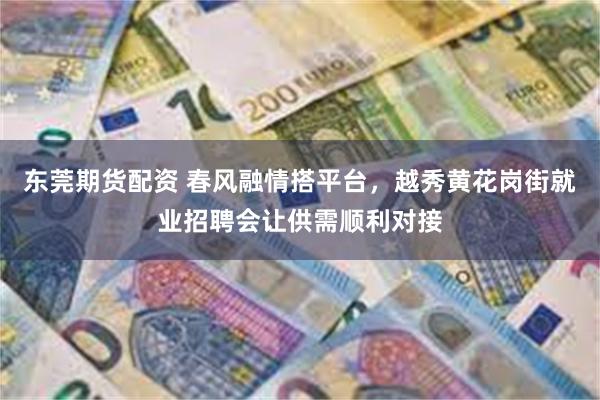 东莞期货配资 春风融情搭平台，越秀黄花岗街就业招聘会让供需顺利对接