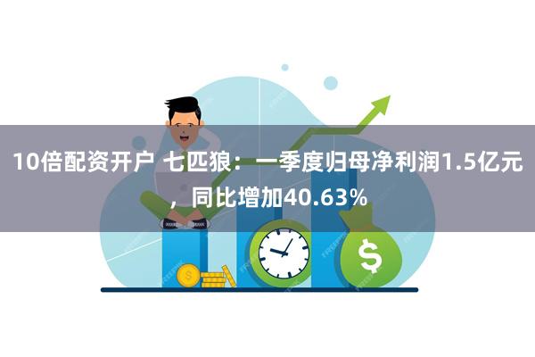 10倍配资开户 七匹狼：一季度归母净利润1.5亿元，同比增加40.63%