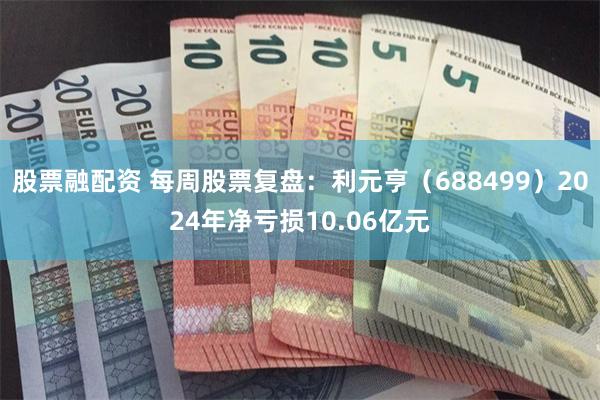 股票融配资 每周股票复盘：利元亨（688499）2024年净亏损10.06亿元