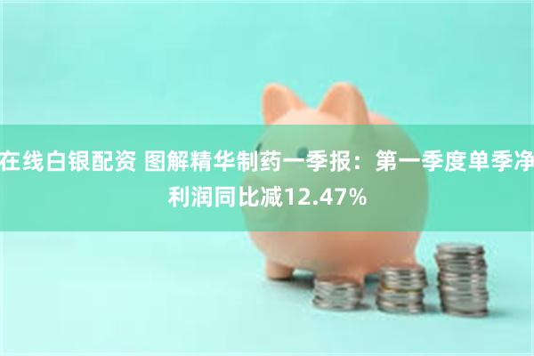 在线白银配资 图解精华制药一季报：第一季度单季净利润同比减12.47%