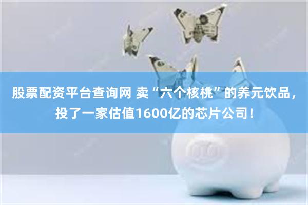 股票配资平台查询网 卖“六个核桃”的养元饮品，投了一家估值1600亿的芯片公司！
