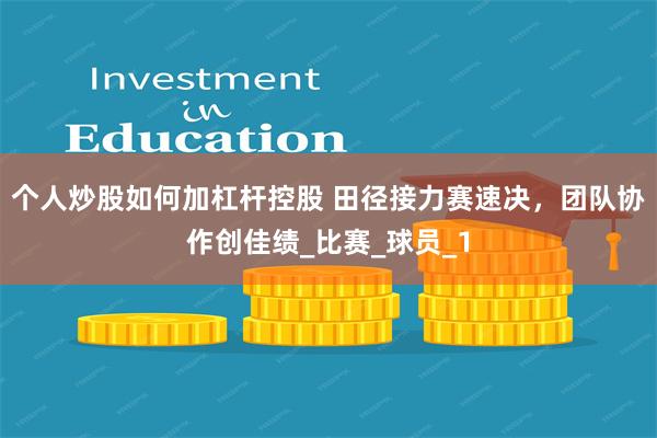 个人炒股如何加杠杆控股 田径接力赛速决，团队协作创佳绩_比赛_球员_1