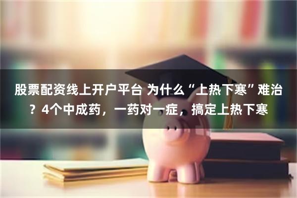 股票配资线上开户平台 为什么“上热下寒”难治？4个中成药，一药对一症，搞定上热下寒