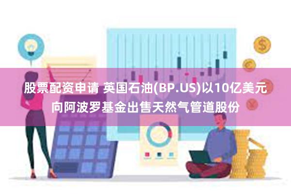 股票配资申请 英国石油(BP.US)以10亿美元向阿波罗基金出售天然气管道股份