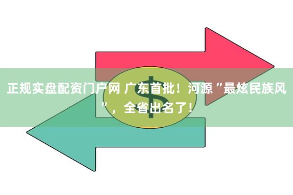 正规实盘配资门户网 广东首批！河源“最炫民族风”，全省出名了！