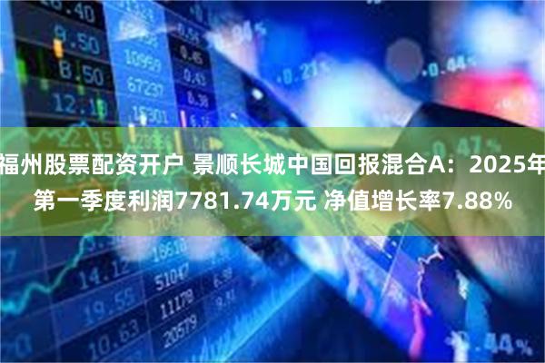 福州股票配资开户 景顺长城中国回报混合A：2025年第一季度利润7781.74万元 净值增长率7.88%
