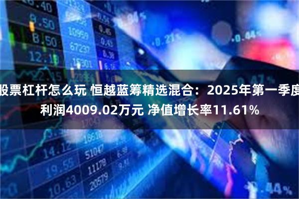股票杠杆怎么玩 恒越蓝筹精选混合：2025年第一季度利润4009.02万元 净值增长率11.61%