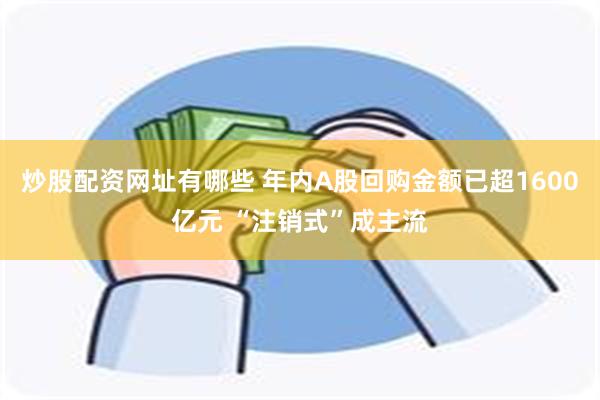 炒股配资网址有哪些 年内A股回购金额已超1600亿元 “注销式”成主流