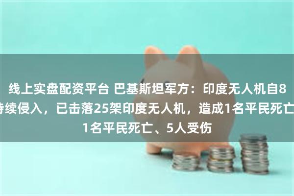 线上实盘配资平台 巴基斯坦军方：印度无人机自8日凌晨起持续侵入，已击落25架印度无人机，造成1名平民死亡、5人受伤