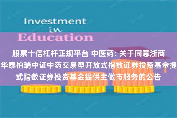 股票十倍杠杆正规平台 中医药: 关于同意浙商证券股份有限公司为华泰柏瑞中证中药交易型开放式指数证券投资基金提供主做市服务的公告
