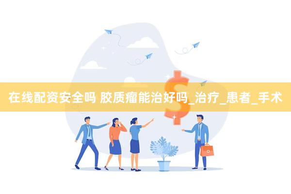 在线配资安全吗 胶质瘤能治好吗_治疗_患者_手术