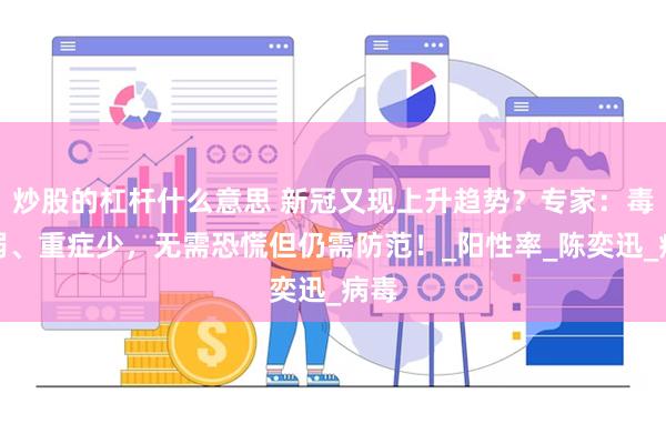炒股的杠杆什么意思 新冠又现上升趋势？专家：毒性弱、重症少，无需恐慌但仍需防范！_阳性率_陈奕迅_病毒