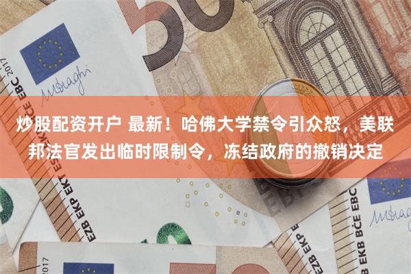 炒股配资开户 最新！哈佛大学禁令引众怒，美联邦法官发出临时限制令，冻结政府的撤销决定