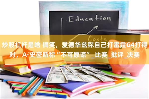 炒股杠杆是啥 搞笑，爱德华兹称自己打雷霆G4打得对，A·史密斯称“不可原谅”_比赛_批评_决赛