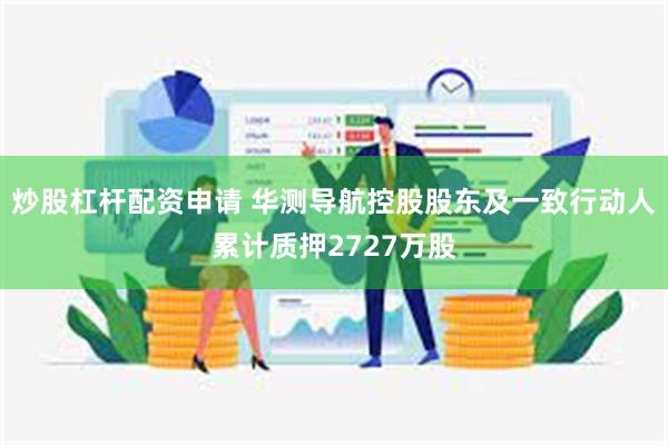 炒股杠杆配资申请 华测导航控股股东及一致行动人累计质押2727万股