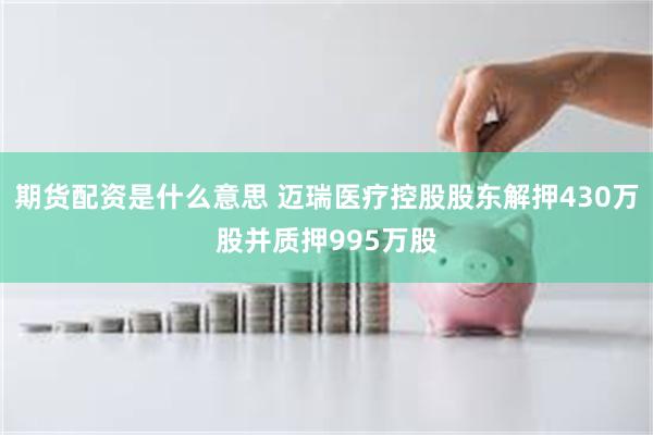期货配资是什么意思 迈瑞医疗控股股东解押430万股并质押995万股