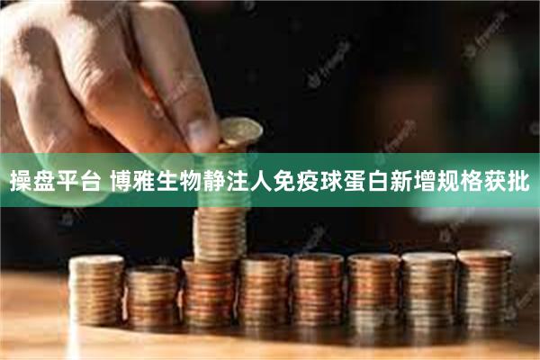 操盘平台 博雅生物静注人免疫球蛋白新增规格获批