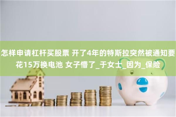 怎样申请杠杆买股票 开了4年的特斯拉突然被通知要花15万换电池 女子懵了_于女士_因为_保险