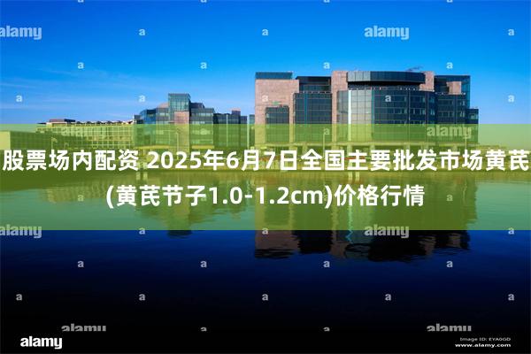 股票场内配资 2025年6月7日全国主要批发市场黄芪(黄芪节子1.0-1.2cm)价格行情