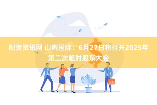 配资资讯网 山鹰国际：6月27日将召开2025年第二次临时股东大会