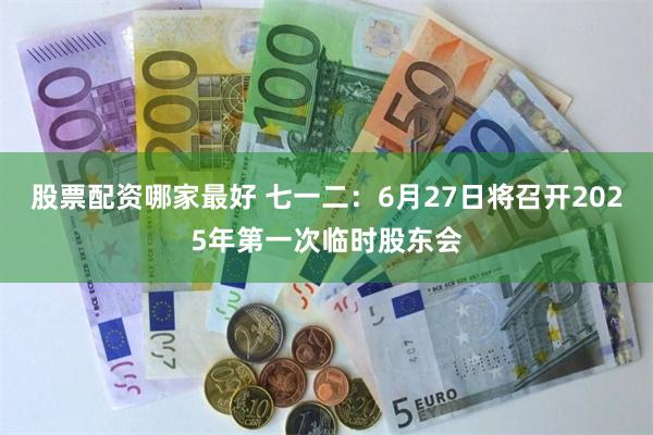 股票配资哪家最好 七一二：6月27日将召开2025年第一次临时股东会