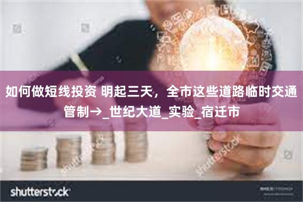 如何做短线投资 明起三天，全市这些道路临时交通管制→_世纪大道_实验_宿迁市