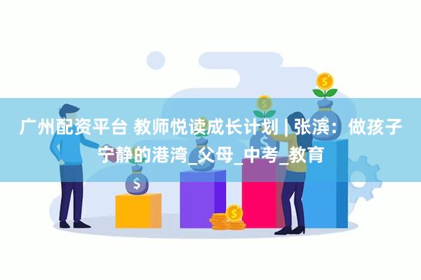 广州配资平台 教师悦读成长计划 | 张滨：做孩子宁静的港湾_父母_中考_教育