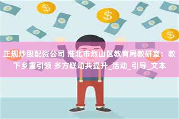 正规炒股配资公司 淮北市烈山区教育局教研室：教下乡重引领 多方联动共提升_活动_引导_文本