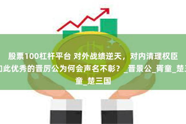 股票100杠杆平台 对外战绩逆天，对内清理权臣，如此优秀的晋厉公为何会声名不彰？_晋景公_胥童_楚三国