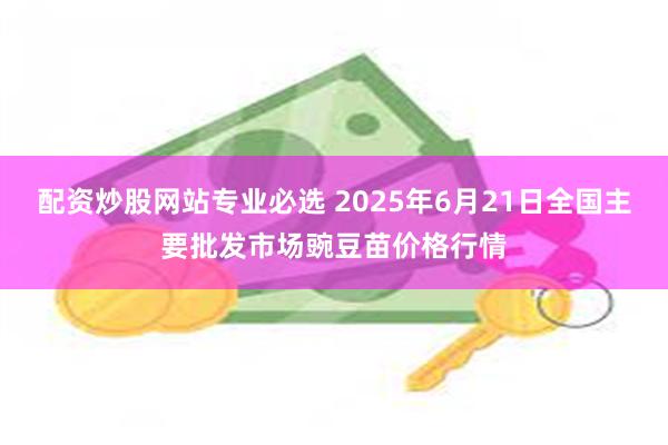 配资炒股网站专业必选 2025年6月21日全国主要批发市场豌豆苗价格行情