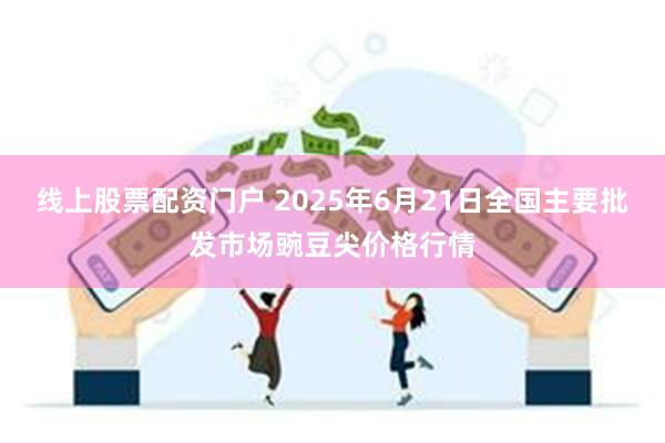线上股票配资门户 2025年6月21日全国主要批发市场豌豆尖价格行情