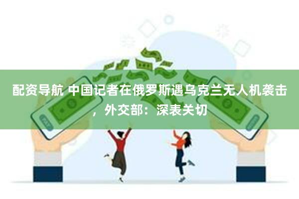 配资导航 中国记者在俄罗斯遇乌克兰无人机袭击，外交部：深表关切