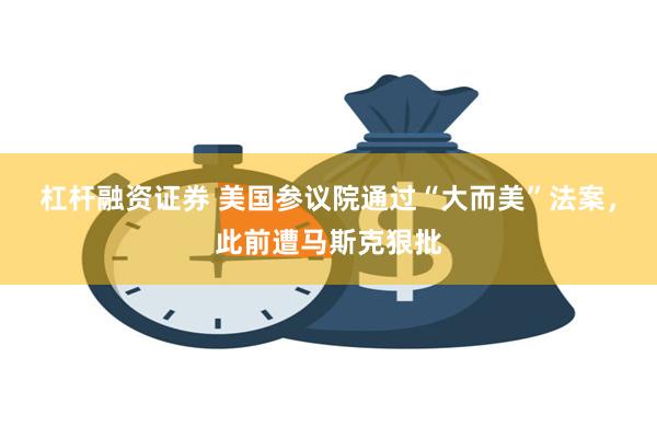 杠杆融资证券 美国参议院通过“大而美”法案，此前遭马斯克狠批