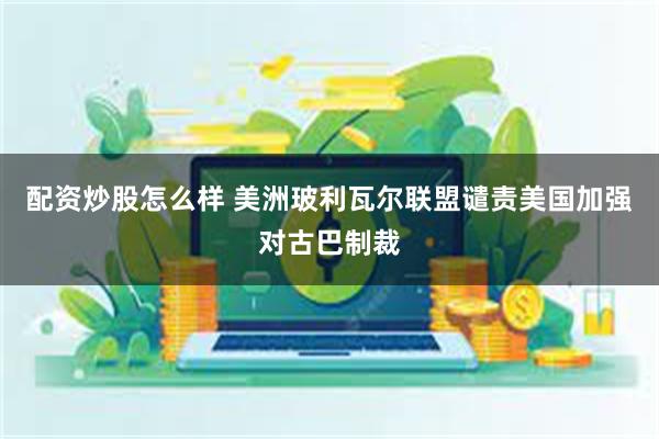 配资炒股怎么样 美洲玻利瓦尔联盟谴责美国加强对古巴制裁