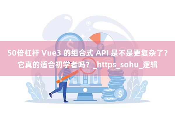 50倍杠杆 Vue3 的组合式 API 是不是更复杂了？它真的适合初学者吗？_https_sohu_逻辑