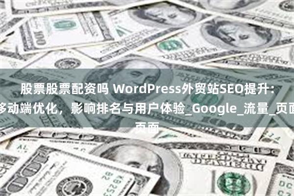 股票股票配资吗 WordPress外贸站SEO提升：移动端优化，影响排名与用户体验_Google_流量_页面