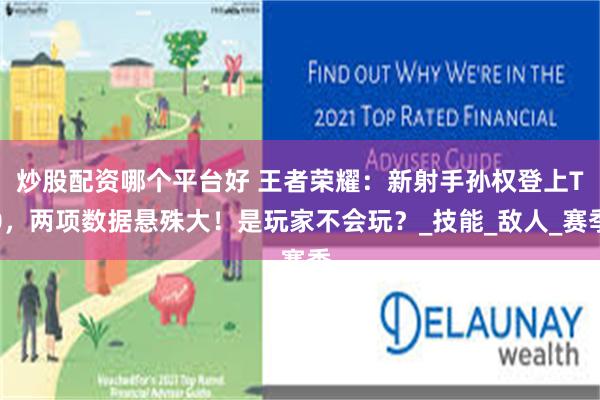 炒股配资哪个平台好 王者荣耀：新射手孙权登上T0，两项数据悬殊大！是玩家不会玩？_技能_敌人_赛季