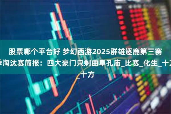 股票哪个平台好 梦幻西游2025群雄逐鹿第三赛季淘汰赛简报：四大豪门只剩曲阜孔庙_比赛_化生_十方