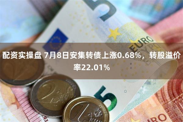 配资实操盘 7月8日安集转债上涨0.68%，转股溢价率22.01%