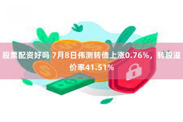 股票配资好吗 7月8日伟测转债上涨0.76%，转股溢价率41.51%