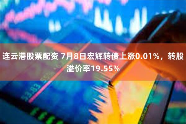 连云港股票配资 7月8日宏辉转债上涨0.01%，转股溢价率19.55%