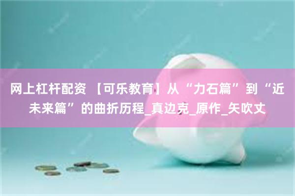 网上杠杆配资 【可乐教育】从 “力石篇” 到 “近未来篇” 的曲折历程_真边克_原作_矢吹丈