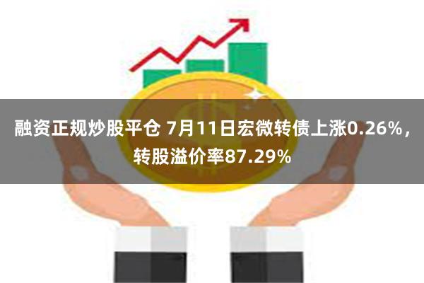 融资正规炒股平仓 7月11日宏微转债上涨0.26%，转股溢价率87.29%