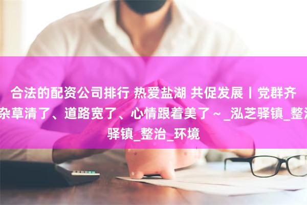 合法的配资公司排行 热爱盐湖 共促发展丨党群齐上阵！杂草清了、道路宽了、心情跟着美了～_泓芝驿镇_整治_环境