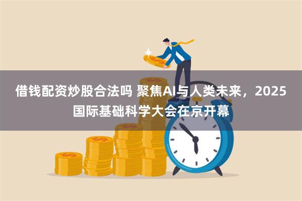 借钱配资炒股合法吗 聚焦AI与人类未来，2025国际基础科学大会在京开幕