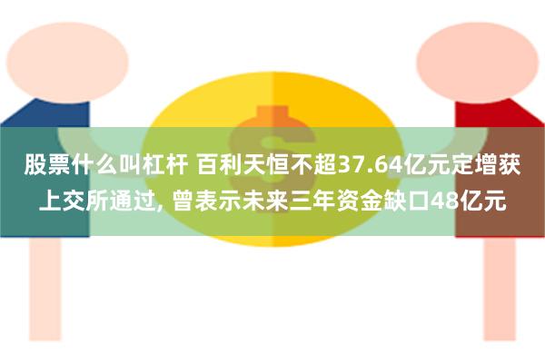 股票什么叫杠杆 百利天恒不超37.64亿元定增获上交所通过, 曾表示未来三年资金缺口48亿元
