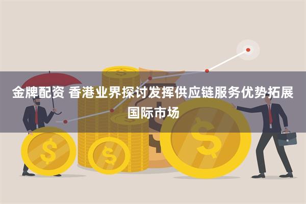 金牌配资 香港业界探讨发挥供应链服务优势拓展国际市场