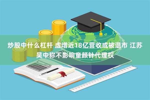 炒股中什么杠杆 虚增近18亿营收或被退市 江苏吴中称不影响童颜针代理权