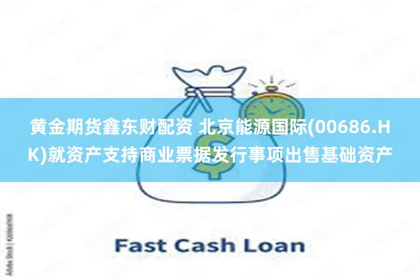 黄金期货鑫东财配资 北京能源国际(00686.HK)就资产支持商业票据发行事项出售基础资产